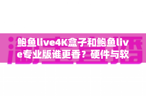 鲍鱼live4K盒子和鲍鱼live专业版谁更香?硬件与软件方案全维度深度对比指南 鲍鱼live4K盒子和鲍鱼live专业版谁更香?硬件与软件方案全维度深度对比指南
