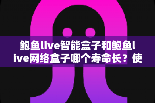 鲍鱼live智能盒子和鲍鱼live网络盒子哪个寿命长?使用寿命深度对比与保养全攻略 鲍鱼live智能盒子和鲍鱼live网络盒子哪个寿命长?使用寿命深度对比与保养全攻略