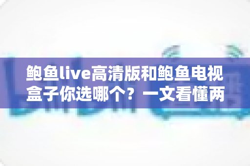 鲍鱼live高清版和鲍鱼电视盒子你选哪个?一文看懂两大观影方案的核心差异与选购指南 鲍鱼live高清版和鲍鱼电视盒子你选哪个?一文看懂两大观影方案的核心差异与选购指南