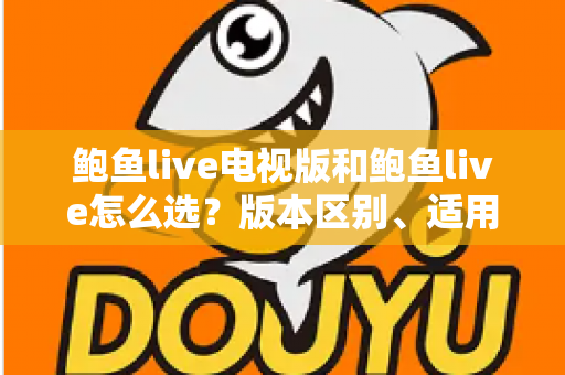 鲍鱼live电视版和鲍鱼live怎么选？版本区别、适用场景与安装避坑全指南
