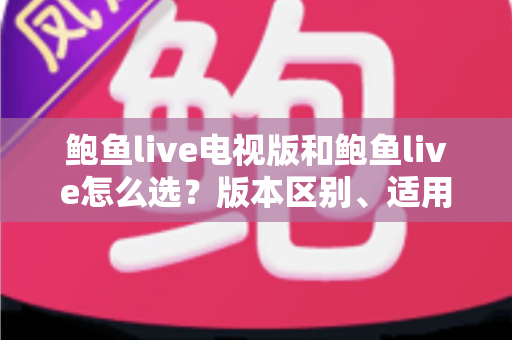 鲍鱼live电视版和鲍鱼live怎么选？版本区别、适用场景与安装避坑全指南