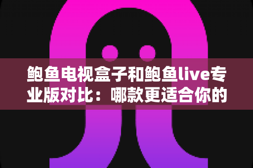 鲍鱼电视盒子和鲍鱼live专业版对比:哪款更适合你的家庭观影需求?全面解析与选购指南 鲍鱼电视盒子和鲍鱼live专业版对比:哪款更适合你的家庭观影需求?全面解析与选购指南