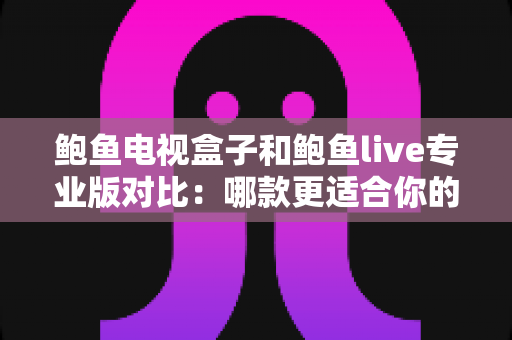 鲍鱼电视盒子和鲍鱼live专业版对比:哪款更适合你的家庭观影需求?全面解析与选购指南 鲍鱼电视盒子和鲍鱼live专业版对比:哪款更适合你的家庭观影需求?全面解析与选购指南