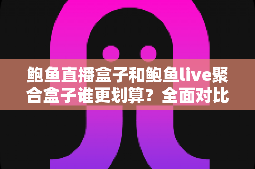 鲍鱼直播盒子和鲍鱼live聚合盒子谁更划算?全面对比解析帮你选对不选贵 鲍鱼直播盒子和鲍鱼live聚合盒子谁更划算?全面对比解析帮你选对不选贵