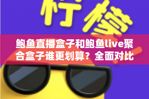 鲍鱼直播盒子和鲍鱼live聚合盒子谁更划算?全面对比解析帮你选对不选贵 鲍鱼直播盒子和鲍鱼live聚合盒子谁更划算?全面对比解析帮你选对不选贵