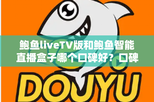 鲍鱼liveTV版和鲍鱼智能直播盒子哪个口碑好?口碑全面对比与选购避坑指南 鲍鱼liveTV版和鲍鱼智能直播盒子哪个口碑好?口碑全面对比与选购避坑指南