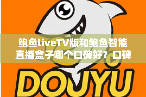 鲍鱼liveTV版和鲍鱼智能直播盒子哪个口碑好?口碑全面对比与选购避坑指南 鲍鱼liveTV版和鲍鱼智能直播盒子哪个口碑好?口碑全面对比与选购避坑指南