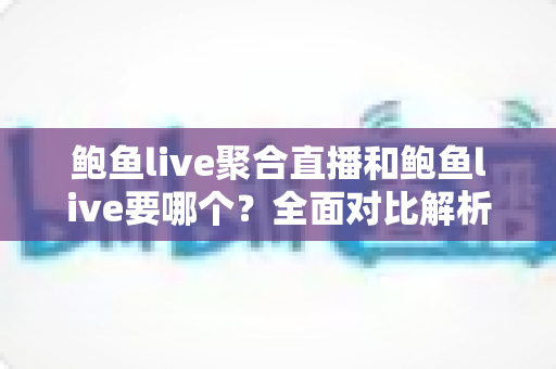 鲍鱼live聚合直播和鲍鱼live要哪个?全面对比解析与最佳选择指南 鲍鱼live聚合直播和鲍鱼live要哪个?全面对比解析与最佳选择指南