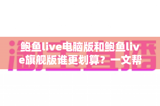 鲍鱼live电脑版和鲍鱼live旗舰版谁更划算?一文帮你算清这笔账,选对版本不花冤枉钱 鲍鱼live电脑版和鲍鱼live旗舰版谁更划算?一文帮你算清这笔账,选对版本不花冤枉钱