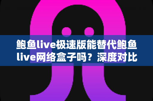 鲍鱼live极速版能替代鲍鱼live网络盒子吗？深度对比评测与选购全指南