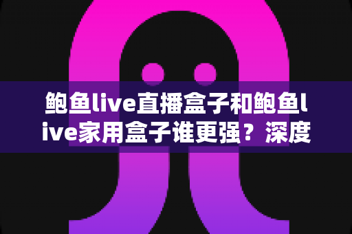 鲍鱼live直播盒子和鲍鱼live家用盒子谁更强？深度评测与选购全指南