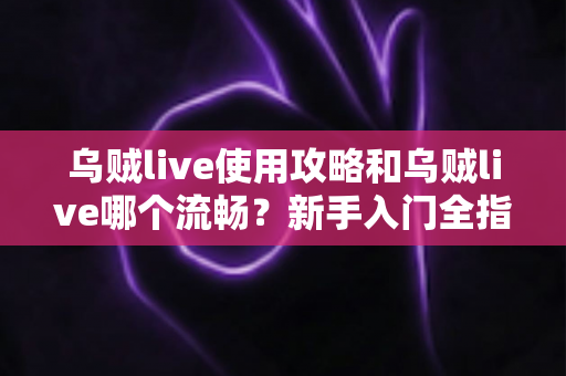 乌贼live使用攻略和乌贼live哪个流畅?新手入门全指南与流畅度优化秘籍 乌贼live使用攻略和乌贼live哪个流畅?新手入门全指南与流畅度优化秘籍