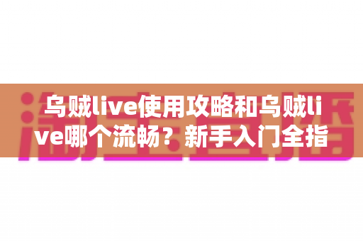 乌贼live使用攻略和乌贼live哪个流畅?新手入门全指南与流畅度优化秘籍 乌贼live使用攻略和乌贼live哪个流畅?新手入门全指南与流畅度优化秘籍