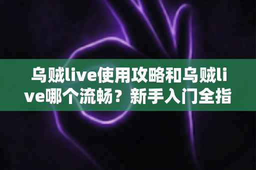乌贼live使用攻略和乌贼live哪个流畅？新手入门全指南与流畅度优化秘籍