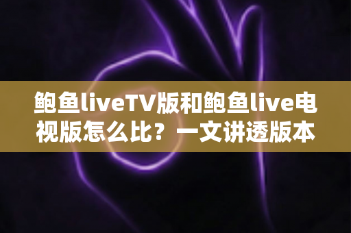 鲍鱼liveTV版和鲍鱼live电视版怎么比?一文讲透版本差异、功能对比与挑选全攻略 鲍鱼liveTV版和鲍鱼live电视版怎么比?一文讲透版本差异、功能对比与挑选全攻略