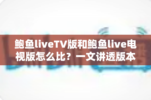 鲍鱼liveTV版和鲍鱼live电视版怎么比?一文讲透版本差异、功能对比与挑选全攻略 鲍鱼liveTV版和鲍鱼live电视版怎么比?一文讲透版本差异、功能对比与挑选全攻略