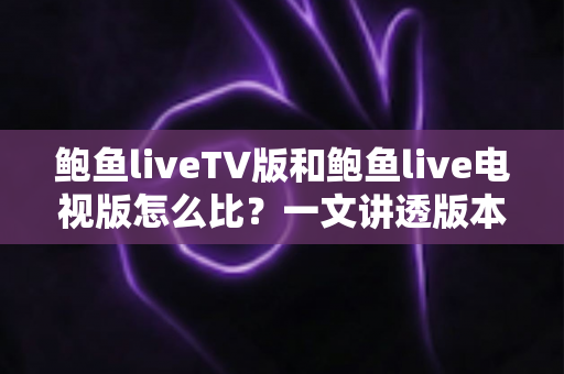 鲍鱼liveTV版和鲍鱼live电视版怎么比?一文讲透版本差异、功能对比与挑选全攻略 鲍鱼liveTV版和鲍鱼live电视版怎么比?一文讲透版本差异、功能对比与挑选全攻略