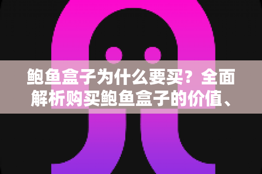 鲍鱼盒子为什么要买?全面解析购买鲍鱼盒子的价值、优势与实用选购指南 鲍鱼盒子为什么要买?全面解析购买鲍鱼盒子的价值、优势与实用选购指南