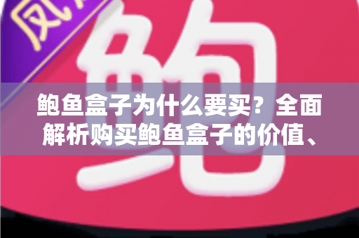 鲍鱼盒子为什么要买？全面解析购买鲍鱼盒子的价值、优势与实用选购指南