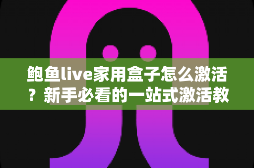 鲍鱼live家用盒子怎么激活?新手必看的一站式激活教程与使用指南 鲍鱼live家用盒子怎么激活?新手必看的一站式激活教程与使用指南