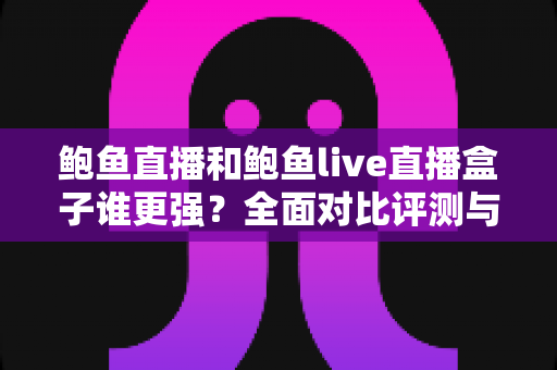 鲍鱼直播和鲍鱼live直播盒子谁更强?全面对比评测与选购指南 鲍鱼直播和鲍鱼live直播盒子谁更强?全面对比评测与选购指南