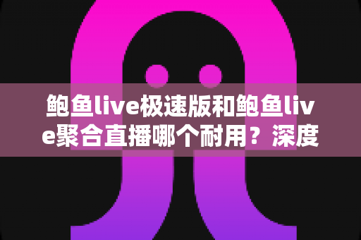 鲍鱼live极速版和鲍鱼live聚合直播哪个耐用?深度对比评测与选择指南 鲍鱼live极速版和鲍鱼live聚合直播哪个耐用?深度对比评测与选择指南