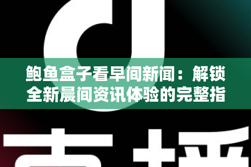 鲍鱼盒子看早间新闻:解锁全新晨间资讯体验的完整指南 鲍鱼盒子看早间新闻:解锁全新晨间资讯体验的完整指南