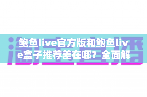 鲍鱼live官方版和鲍鱼live盒子推荐差在哪？全面解析两者区别与选择指南