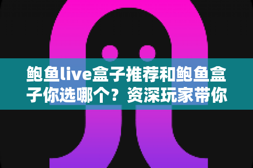 鲍鱼live盒子推荐和鲍鱼盒子你选哪个？资深玩家带你一次看懂两大热门电视盒子