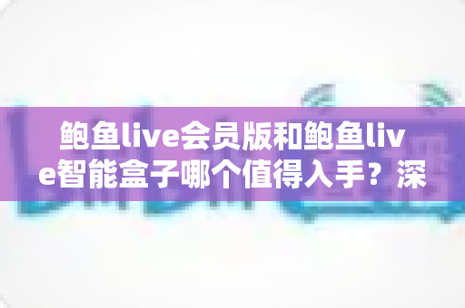 鲍鱼live会员版和鲍鱼live智能盒子哪个值得入手?深度对比评测与避坑选购指南 鲍鱼live会员版和鲍鱼live智能盒子哪个值得入手?深度对比评测与避坑选购指南