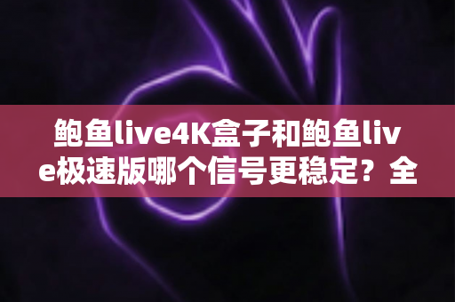 鲍鱼live4K盒子和鲍鱼live极速版哪个信号更稳定?全方位深度对比与选购避坑指南 鲍鱼live4K盒子和鲍鱼live极速版哪个信号更稳定?全方位深度对比与选购避坑指南