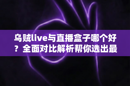 乌贼live与直播盒子哪个好?全面对比解析帮你选出最适合的直播观看方案 乌贼live与直播盒子哪个好?全面对比解析帮你选出最适合的直播观看方案