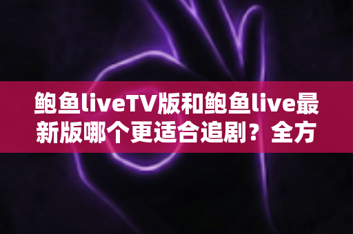 鲍鱼liveTV版和鲍鱼live最新版哪个更适合追剧?全方位深度对比测评助你选出最佳观影方案 鲍鱼liveTV版和鲍鱼live最新版哪个更适合追剧?全方位深度对比测评助你选出最佳观影方案