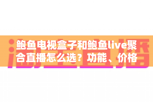 鲍鱼电视盒子和鲍鱼live聚合直播怎么选?功能、价格、体验全方位对比指南 鲍鱼电视盒子和鲍鱼live聚合直播怎么选?功能、价格、体验全方位对比指南