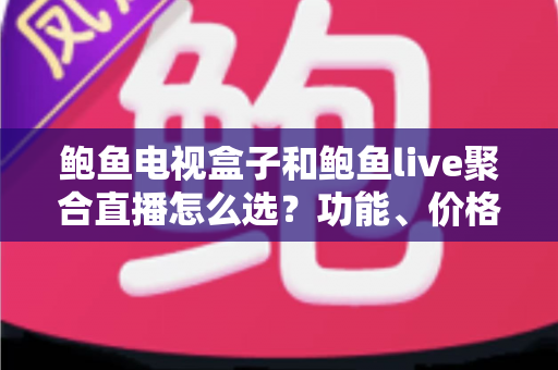 鲍鱼电视盒子和鲍鱼live聚合直播怎么选?功能、价格、体验全方位对比指南 鲍鱼电视盒子和鲍鱼live聚合直播怎么选?功能、价格、体验全方位对比指南