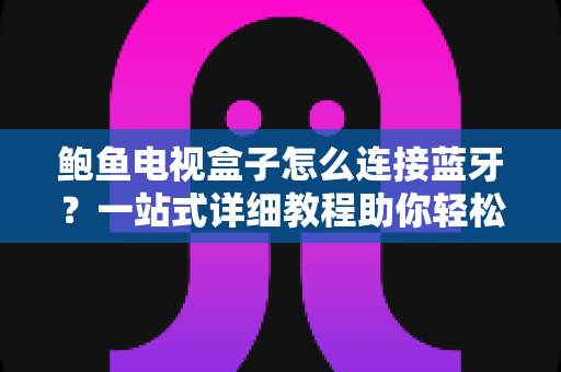 鲍鱼电视盒子怎么连接蓝牙?一站式详细教程助你轻松搞定无线连接 鲍鱼电视盒子怎么连接蓝牙?一站式详细教程助你轻松搞定无线连接