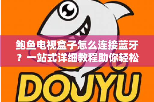 鲍鱼电视盒子怎么连接蓝牙?一站式详细教程助你轻松搞定无线连接 鲍鱼电视盒子怎么连接蓝牙?一站式详细教程助你轻松搞定无线连接