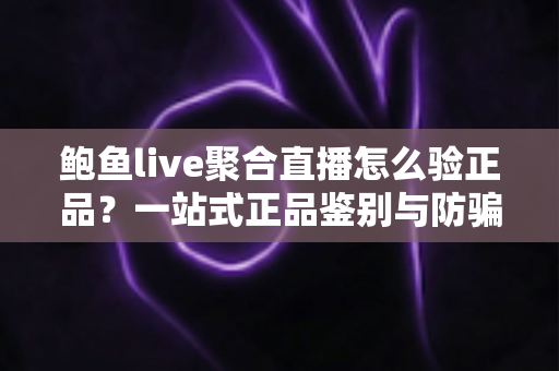鲍鱼live聚合直播怎么验正品？一站式正品鉴别与防骗全攻略助您安心观看购物