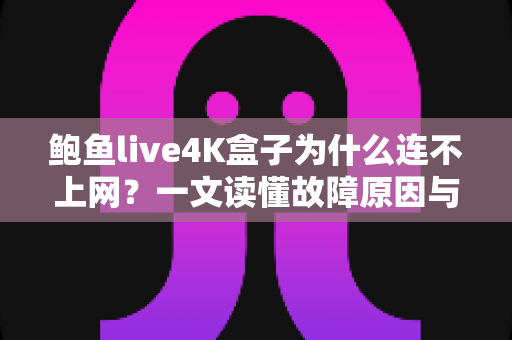 鲍鱼live4K盒子为什么连不上网？一文读懂故障原因与高效解决方法