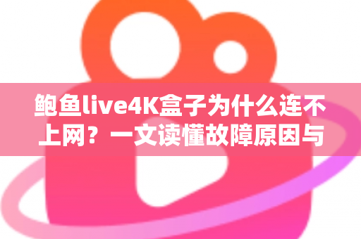 鲍鱼live4K盒子为什么连不上网？一文读懂故障原因与高效解决方法