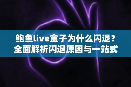 鲍鱼live盒子为什么闪退？全面解析闪退原因与一站式解决方案指南