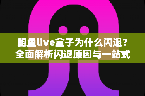鲍鱼live盒子为什么闪退？全面解析闪退原因与一站式解决方案指南