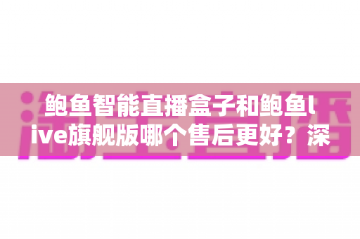 鲍鱼智能直播盒子和鲍鱼live旗舰版哪个售后更好?深度对比分析与选购指南 鲍鱼智能直播盒子和鲍鱼live旗舰版哪个售后更好?深度对比分析与选购指南