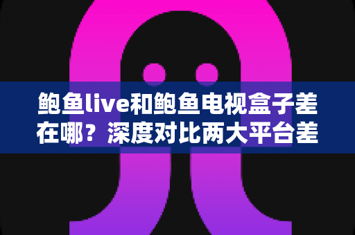 鲍鱼live和鲍鱼电视盒子差在哪?深度对比两大平台差异,选对工具看片更省心 鲍鱼live和鲍鱼电视盒子差在哪?深度对比两大平台差异,选对工具看片更省心