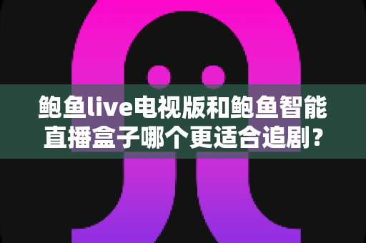 鲍鱼live电视版和鲍鱼智能直播盒子哪个更适合追剧?追剧党必看的深度对比与选购全攻略 鲍鱼live电视版和鲍鱼智能直播盒子哪个更适合追剧?追剧党必看的深度对比与选购全攻略