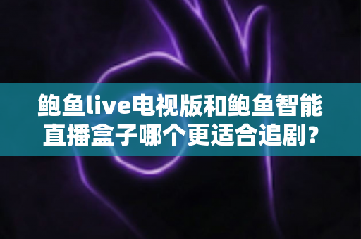鲍鱼live电视版和鲍鱼智能直播盒子哪个更适合追剧?追剧党必看的深度对比与选购全攻略 鲍鱼live电视版和鲍鱼智能直播盒子哪个更适合追剧?追剧党必看的深度对比与选购全攻略