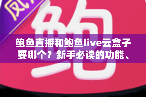 鲍鱼直播和鲍鱼live云盒子要哪个?新手必读的功能、体验与性价比全面对比指南 鲍鱼直播和鲍鱼live云盒子要哪个?新手必读的功能、体验与性价比全面对比指南