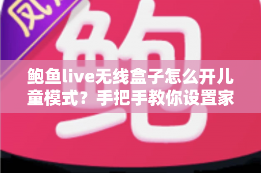 鲍鱼live无线盒子怎么开儿童模式？手把手教你设置家长控制，守护孩子健康观影