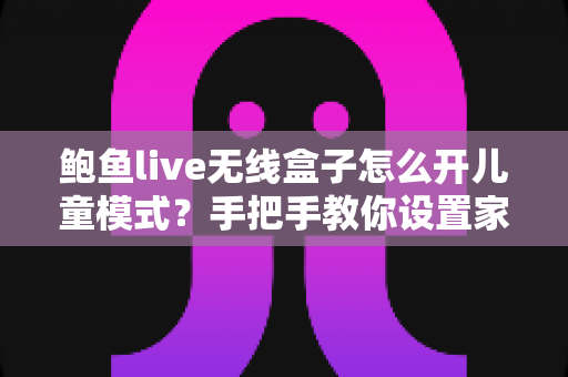 鲍鱼live无线盒子怎么开儿童模式？手把手教你设置家长控制，守护孩子健康观影
