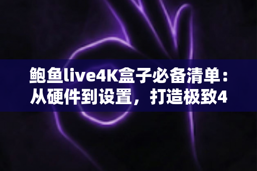 鲍鱼live4K盒子必备清单:从硬件到设置,打造极致4K影音体验的完整指南 鲍鱼live4K盒子必备清单:从硬件到设置,打造极致4K影音体验的完整指南
